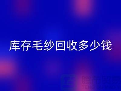 庫存毛紗回收多少錢一噸？專業收購，品質保證