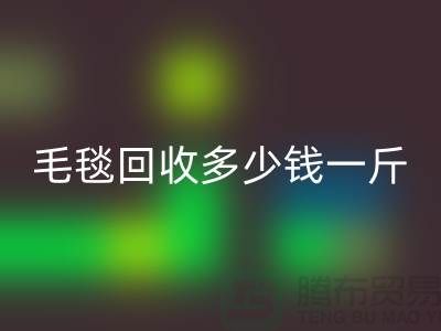 毛毯回收多少錢一斤(浙江，杭州，上海，南通，蘇州)庫存回收市場