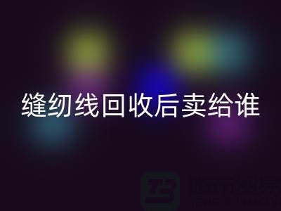 縫紉線回收廠家_縫紉線回收后賣給誰(shuí)_上海騰布貿(mào)易有限公司