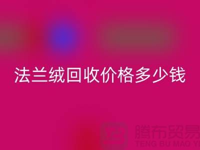 法蘭絨回收價格多少錢一斤：市場的未來展望-南通家紡回收廠家
