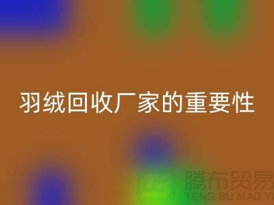 選擇可靠的羽絨回收廠家的重要性-上海騰布ShtengHu.com
