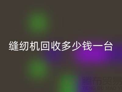 二手縫紉機回收多少錢一臺？——以上海騰布貿易有限公司為例