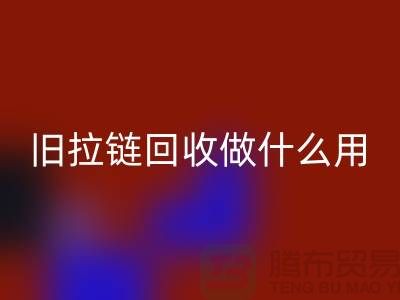 舊拉鏈回收做什么用途-附近有沒有收購的廠家-上海騰布貿易