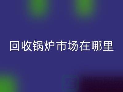 回收鍋爐市場在哪里？探索新的商機所在-南京二手鍋爐回收公司