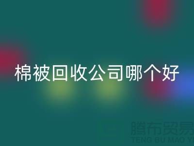 杭州棉被回收公司哪個(gè)好-浙江杭州面料回收市場(chǎng)詳解