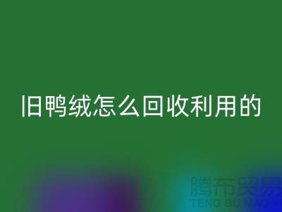 舊鴨絨怎么回收利用的?白鴨絨回收價格_杭州羽絨回收公司