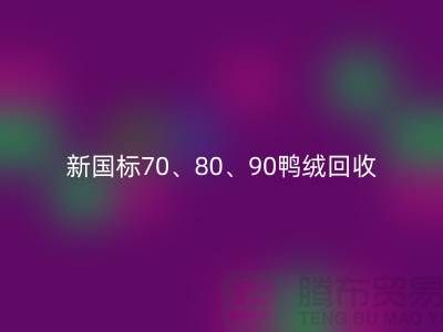 新國標70、80、90鴨絨回收,張家港專業收購聯系方式