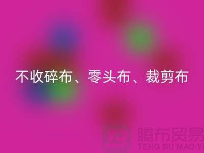上海庫(kù)存布料回收公司明確說(shuō)明：不收碎布、零頭布、裁剪布
