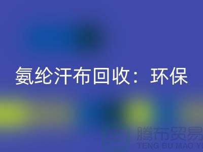 氨綸汗布回收:環保與時尚的完美融合-浙江紡織品回收公司