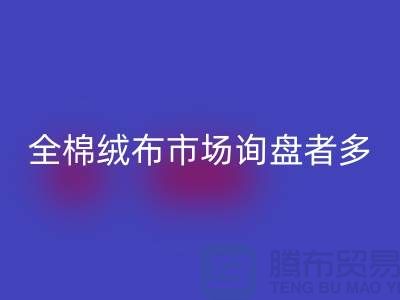 全棉絨布市場詢盤者多,銷量尚沒展開_家紡庫存回收公司