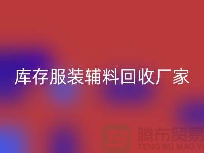 庫(kù)存服裝輔料回收廠家注重細(xì)節(jié)-不佳現(xiàn)象較少出現(xiàn)-輔料回收網(wǎng)站