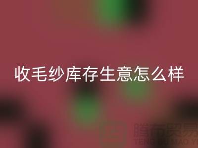 收毛紗庫(kù)存生意怎么樣?賺錢(qián)嗎?-上海騰布貿(mào)易Shtengbu.com