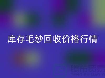 庫存毛紗回收價格行情解讀-毛紗回收廠家Shtengbu.com