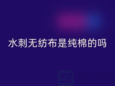 # 水刺無紡布是純棉的嗎？
