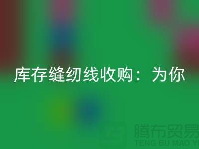 庫存縫紉線收購:為你創意項目找到完美線纜-縫紉線回收網站