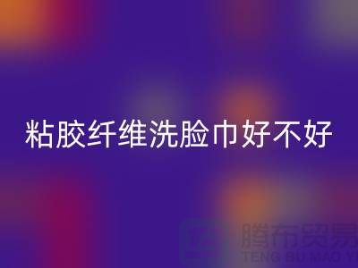 水刺無紡布和粘膠纖維洗臉巾哪個好