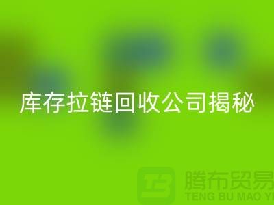 拉鏈回收廠家的手機號是多少？庫存拉鏈回收公司揭秘-上海騰布