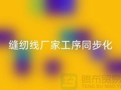 縫紉線廠家工序同步化處理的技術(shù)要求-高強縫紉線回收公司