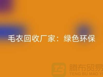毛衣回收廠家:綠色環(huán)保,共創(chuàng)美好未來(lái)-上海服裝回收平臺(tái)
