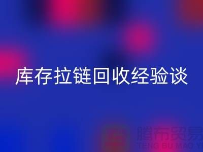 庫存拉鏈回收經驗談,光頭又是吃虧上當的一天-上海拉鏈回收公司