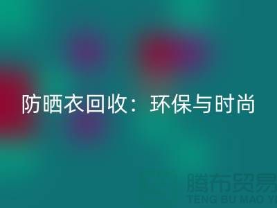 防曬服回收:環保與時尚的完美結合-上海庫存服裝回收Shtengbu.com