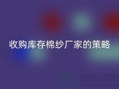 優(yōu)化您的供應鏈:收購庫存棉紗廠家的策略-庫存服裝回收公司