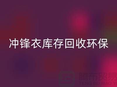 沖鋒衣庫存回收環保與時尚的完美結合-庫存回收平臺聯系手機號