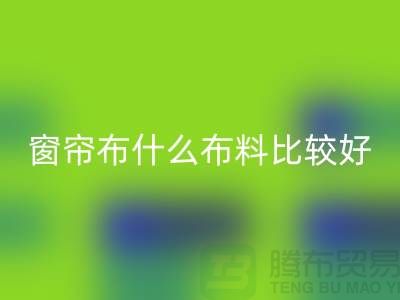 窗簾布什么布料比較好_什么布料的窗簾比較好_裝飾面料知識