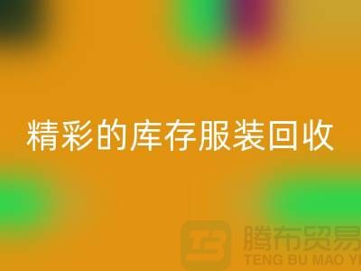 精彩的庫存服裝回收價格定位知識-廣州回收庫存服裝公司