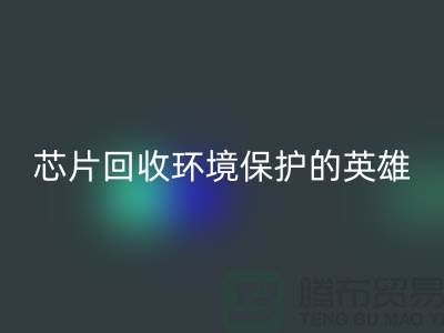 環(huán)境保護的英雄:電子芯片回收廠家的光輝使命