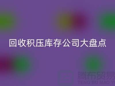 全國回收積壓庫存的公司大盤點，解決你的難題-上海騰布貿易