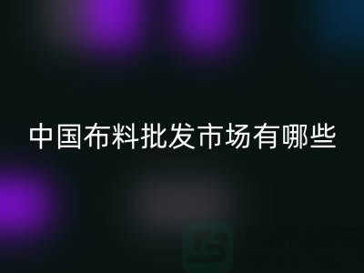 中國(guó)布料批發(fā)市場(chǎng)有哪些？_上海騰布貿(mào)易有限公司