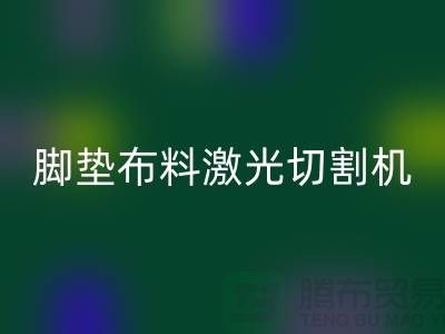 腳墊布料激光切割機什么牌子好,該如何選擇?_腳墊布料批發市場