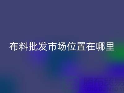 布料批發(fā)市場(chǎng)具體位置在哪里？在什么地方？怎么走？_騰布貿(mào)易
