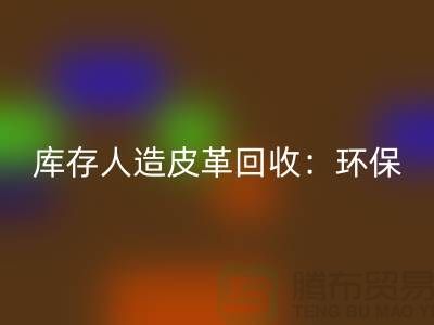 庫(kù)存人造皮革回收:環(huán)保與經(jīng)濟(jì)的雙重效益-收購(gòu)庫(kù)存真皮廠家