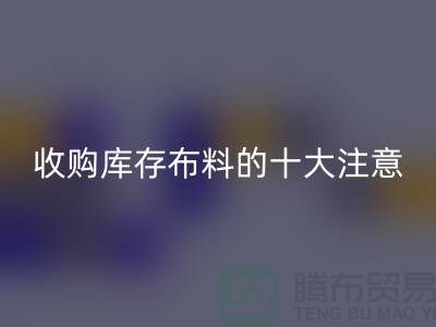 收購庫存布料的十大注意事項_上海騰布貿(mào)易有限公司