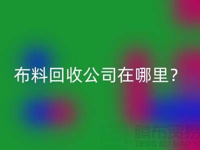布料回收公司在哪里?讓我們一起探索吧-北京布料回收廠家