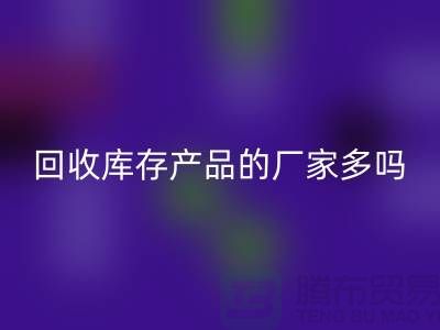 回收庫存產品的廠家多嗎-北京收購庫存尾貨公司