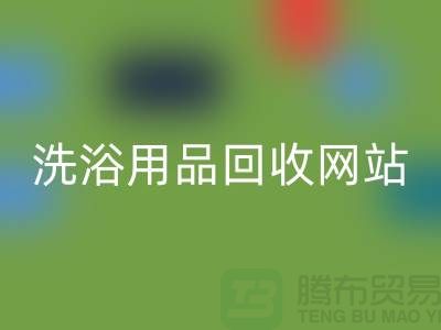 二手洗浴用品回收網站有哪些——推薦:上海騰布貿易