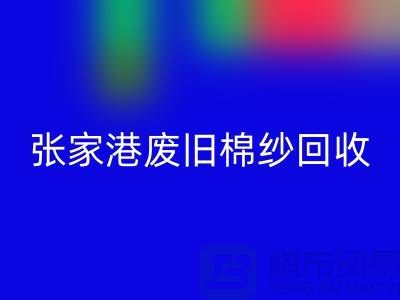 廢舊棉紗回收：聯(lián)系方式指南與可持續(xù)發(fā)展（張家港騰布貿(mào)易）