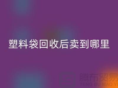 廢舊塑料袋回收后賣去什么地方？請賜教，謝謝！