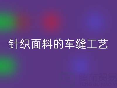 針織面料的車縫工藝要求有哪些——廣州布料批發(fā)市場(chǎng)