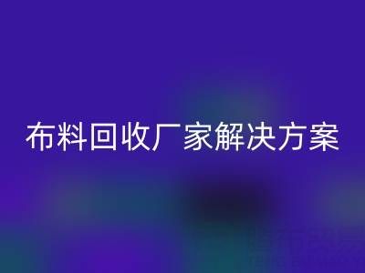 南通家紡布料回收廠家解決方案:推動綠色循環經濟