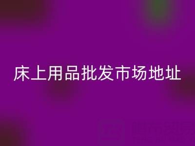 國內(nèi)三大核心城市床上用品批發(fā)市場地址全解析