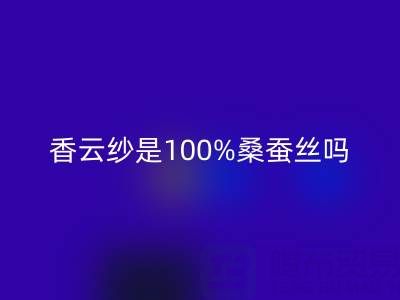 香云紗是100%桑蠶絲嗎——真絲面料知識大全