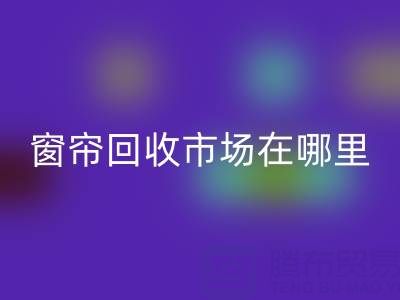 窗簾回收市場在哪里？窗簾布回收電話（上海騰布貿易）