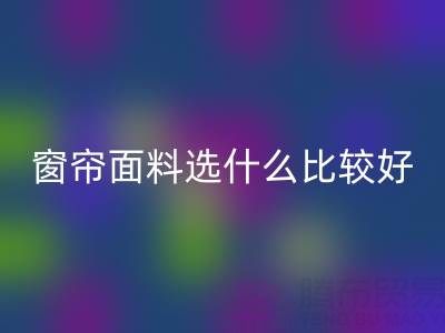 窗簾面料選什么比較好?全面解析家居窗簾材質(zhì)選擇指南