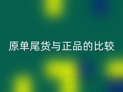 原單尾貨與正品究竟差在哪？一篇文章拆解核心區別