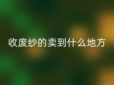 收廢紗的賣到什么地方去了?揭秘廢紗回收產業鏈