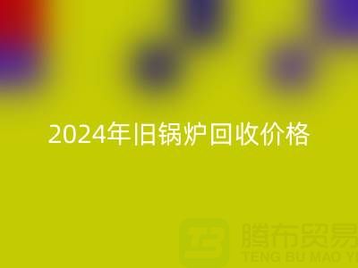 2024年舊鍋爐回收價格詳解:一表看懂行情,快速變現攻略
